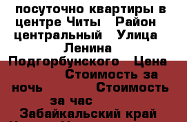 посуточно квартиры в центре Читы › Район ­ центральный › Улица ­ Ленина, Подгорбунского › Цена ­ 1 100 › Стоимость за ночь ­ 1 000 › Стоимость за час ­ 300 - Забайкальский край, Чита г. Недвижимость » Квартиры аренда посуточно   . Забайкальский край